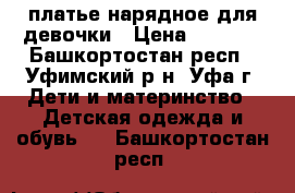 платье нарядное для девочки › Цена ­ 1 000 - Башкортостан респ., Уфимский р-н, Уфа г. Дети и материнство » Детская одежда и обувь   . Башкортостан респ.